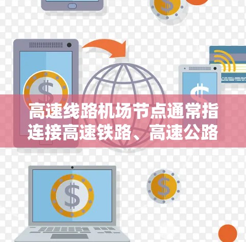 高速线路机场节点通常指连接高速铁路、高速公路和机场的枢纽或桥梁，这些节点是机场的重要组成部分，旨在提高旅客的出行效率和体验。以下是一些关键点
