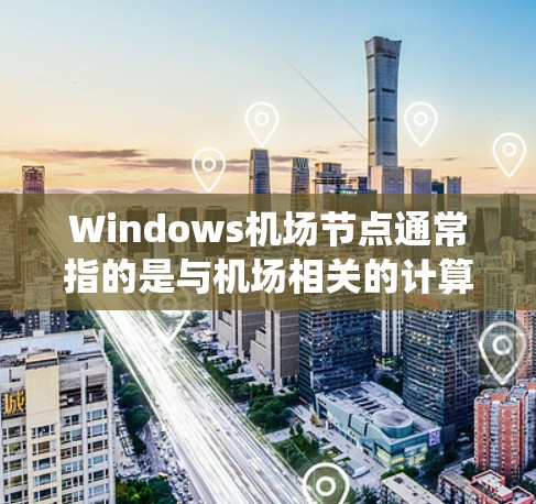 Windows机场节点通常指的是与机场相关的计算机设备或系统，主要是指与机场管理、信息系统的连接设备，以及可能的Windows相关的企业级软件或应用。以下是一些可能与机场节点相关的内容