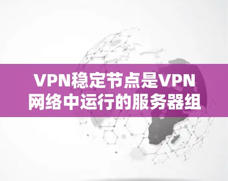VPN稳定节点是VPN网络中运行的服务器组，负责将用户连接到目标服务器，确保网络服务的稳定和可靠性。以下是关于VPN稳定节点的详细分析