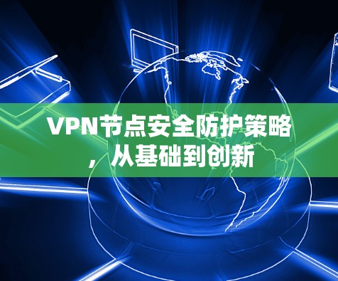 <strong>VPN节点</strong>安全防护策略，从基础到创新