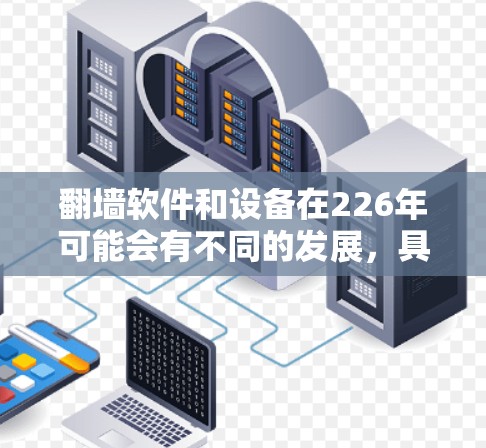 翻墙软件和设备在226年可能会有不同的发展，具体取决于技术、行业标准和用户需求。以下是一些可能的背景和趋势