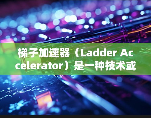 梯子加速器（Ladder Accelerator）是一种技术或工具，通常用于提高学习或阅读的效率。它可能与阅读速度、学习效果或时间管理相关。以下是一些可能与梯子加速器相关的概念和方法