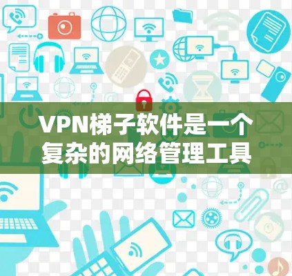 VPN梯子软件是一个复杂的网络管理工具，旨在帮助用户更好地管理并使用VPN服务。以下是对该工具的总结和推荐