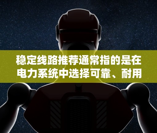 稳定线路推荐通常指的是在电力系统中选择可靠、耐用且安全的设备，以确保在各种工作条件下设备能够正常运行。以下是一些常见的推荐和步骤，帮助您选择和维护稳定的线路