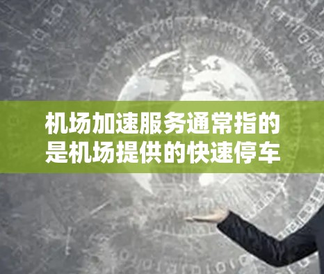 机场加速服务通常指的是机场提供的快速停车、行李寄存、行李托运等便利服务，以帮助用户更高效地利用机场资源。以下是关于机场加速服务的一些常见信息和用途