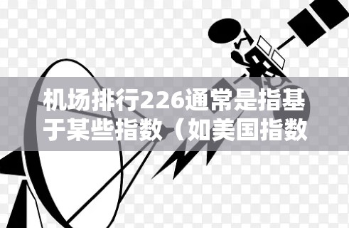 机场排行226通常是指基于某些指数（如美国指数、全球机场指数等）排名的机场列表。具体排名数据会随年份和指数变化而有所不同，因此建议您查阅最新的机场排行榜数据，以获取准确信息