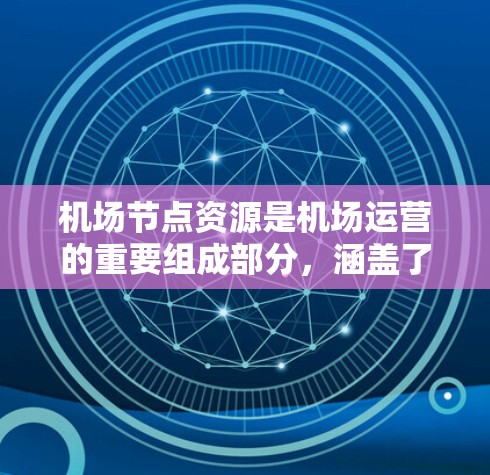 机场节点资源是机场运营的重要组成部分，涵盖了机场设施、设备、培训和管理等多个方面。以下是一些关于机场节点资源的详细介绍
