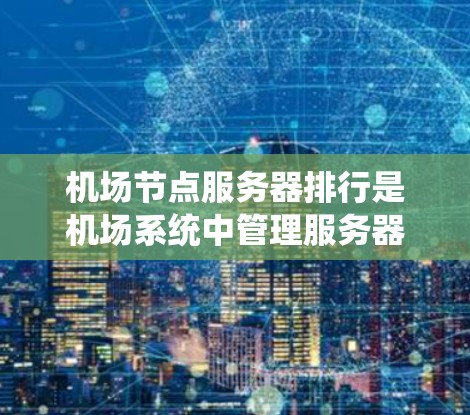 <strong>机场节点</strong>服务器排行是机场系统中管理服务器的重要环节，确保它们高效、可靠地运行。以下是关于<strong>机场节点</strong>服务器排行的详细分析