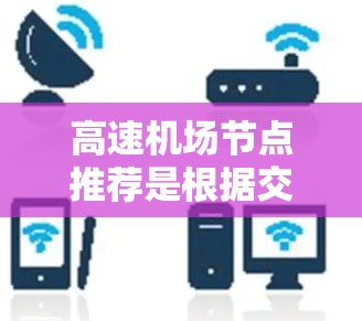<strong>高速机场</strong>节点推荐是根据交通便利性、距离、票价、经济性等因素综合考量的。以下是一些常见的<strong>高速机场</strong>推荐，供您参考