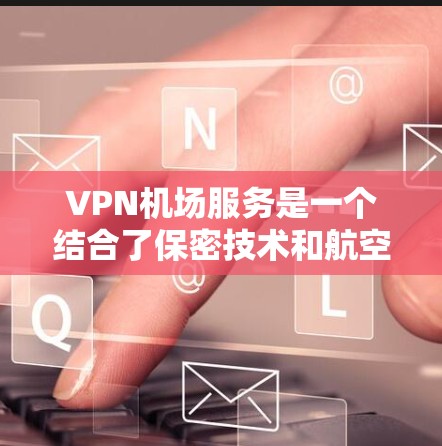 VPN机场服务是一个结合了保密技术和航空安全的创新概念，旨在通过加密技术保护机场设备和人员的安全。以下是对该主题的详细解答
