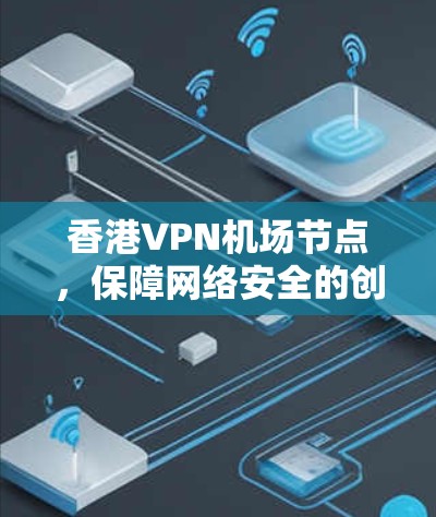 香港VPN<strong>机场节点</strong>，保障网络安全的创新解决方案