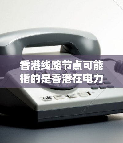 香港线路节点可能指的是香港在电力输送系统中的位置或关键节点。香港作为中国的特别行政区，具有重要的电力供应能力，其电力输送系统包括多个节点，这些节点可能用于不同地区的电力输送和分配
