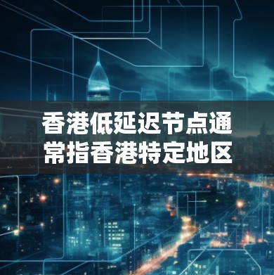 香港低延迟节点通常指香港特定地区的服务器或节点，能够高效处理大量请求，延迟时间较短。以下是一些相关的信息和分析