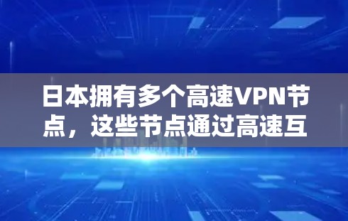 日本拥有多个高速<strong>VPN节点</strong>，这些节点通过高速互联网连接到其他国家的网络，允许用户在线观看、下载和分享内容。这些节点在全球网络空间中扮演重要角色，但使用这些节点也需要谨慎，以确保安全和合规