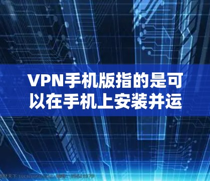 VPN手机版指的是可以在手机上安装并运行的VPN应用。以下是几个常见的VPN应用及其特点