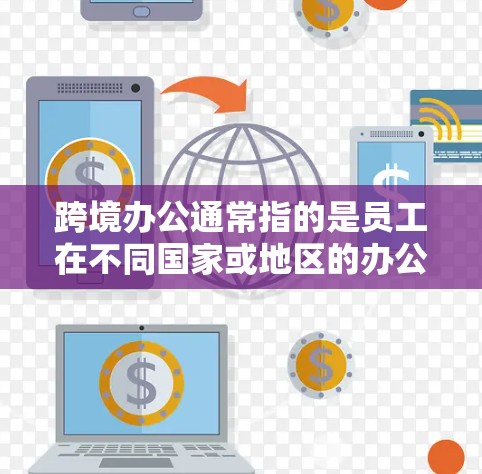 跨境办公通常指的是员工在不同国家或地区的办公和工作活动。这可能包括员工在不同国家的工作、培训、学习或项目合作。以下是一些关于跨境办公的要点