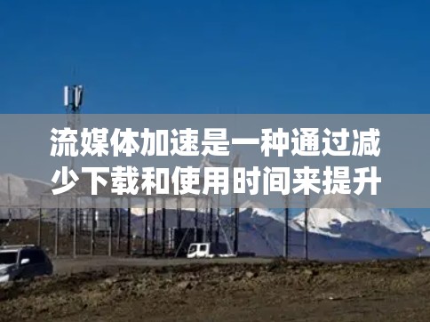 流媒体加速是一种通过减少下载和使用时间来提升用户体验的技术，适用于在手机或电脑上使用流媒体软件。以下是一个系统化的指南，帮助您有效进行流媒体加速