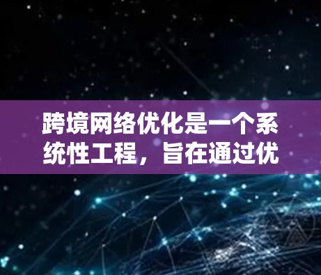 跨境网络优化是一个系统性工程，旨在通过优化设备、网络架构、加密技术和管理等多方面，提升跨境数据传输的效率和可靠性。以下是详细的优化步骤和建议