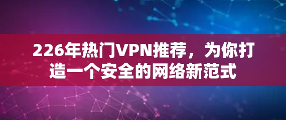 226年热门VPN推荐，为你打造一个安全的网络新范式