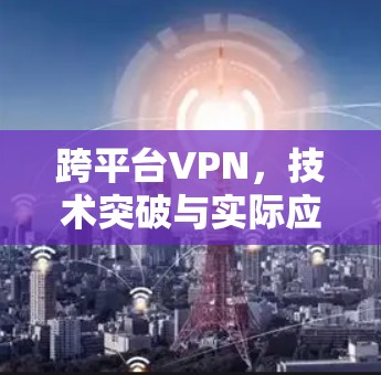 跨平台VPN，技术突破与实际应用