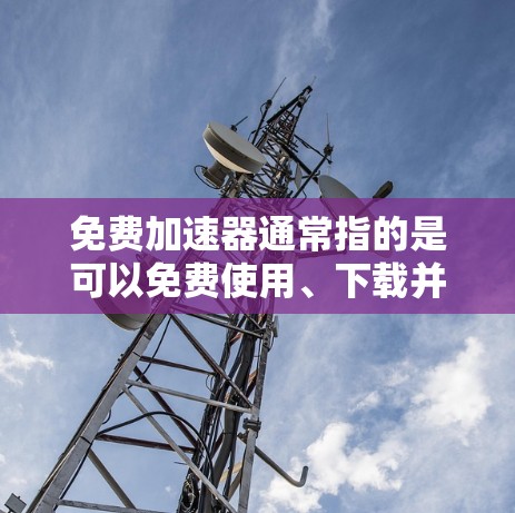 免费加速器通常指的是可以免费使用、下载并运行的加速工具或软件。以下是一些常见的免费加速工具和推荐