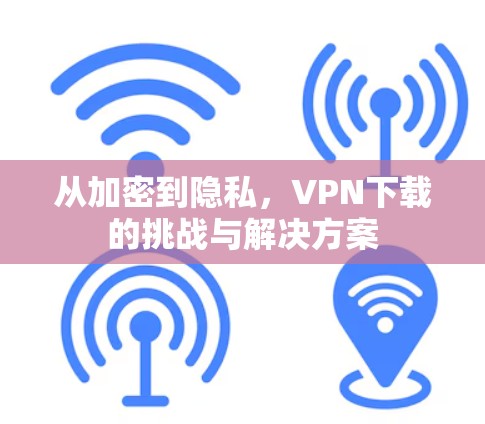 从加密到隐私，VPN下载的挑战与解决方案