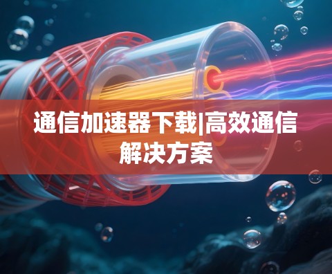 通信加速器下载|高效通信解决方案