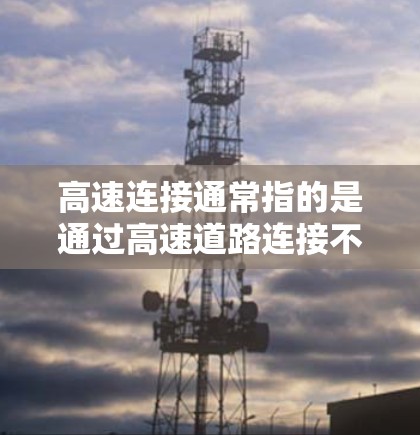 高速连接通常指的是通过高速道路连接不同地点，促进交通、经济和社会发展的网络。以下是对高速连接的详细解释