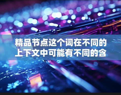 精品节点这个词在不同的上下文中可能有不同的含义，具体取决于上下文的背景。以下是一些可能的解释