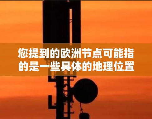 您提到的欧洲节点可能指的是一些具体的地理位置、中心或节点，但缺乏详细信息的情况下，我无法提供确切的解释。以下是一些可能的解释和信息