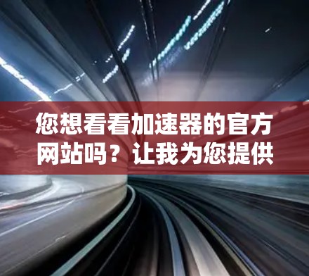 您想看看加速器的官方网站吗？让我为您提供一些相关信息