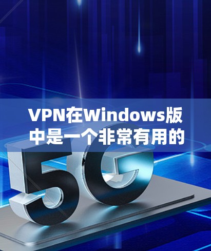 VPN在Windows版中是一个非常有用的工具，可以用来连接到外部网络，使用外网的资源。以下是安装和使用VPN的详细步骤