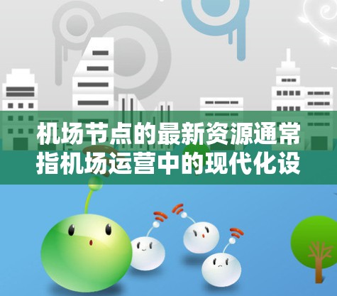 <strong>机场节点</strong>的最新资源通常指机场运营中的现代化设施、设备或服务。以下是一些常见的<strong>机场节点</strong>的最新资源