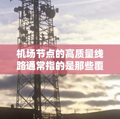 <strong>机场节点</strong>的高质量线路通常指的是那些覆盖广泛、服务优质、设施完善的交通网络。以下是一些常见的高质量机场线路