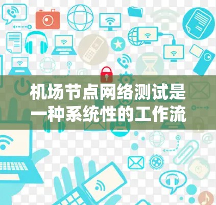 <strong>机场节点</strong>网络测试是一种系统性的工作流程，旨在确保机场内部网络的稳定性和可靠性。以下是详细的步骤和撰写要点