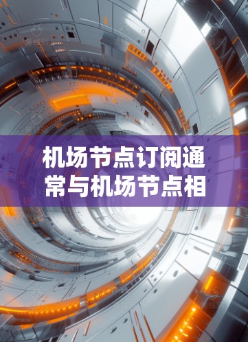 <strong>机场节点</strong>订阅通常与<strong>机场节点</strong>相关的订阅服务（如机场网络、机场票务、机场通用服务等）相关。以下是一个关于<strong>机场节点</strong>订阅的详细说明，帮助您了解购买流程、费用结构以及购买策略