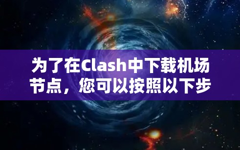 为了在Clash中下载<strong>机场节点</strong>，您可以按照以下步骤进行操作