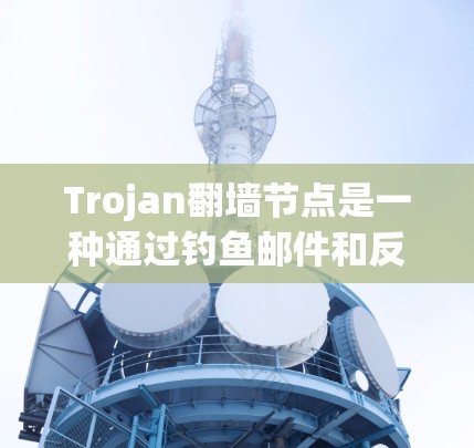 Trojan翻墙节点是一种通过钓鱼邮件和反爬虫技术来监控和攻击网络的特殊网络攻击，其主要目的是检测和阻止网络攻击，保护网络数据和流量。以下是对Trojan翻墙节点的详细分析