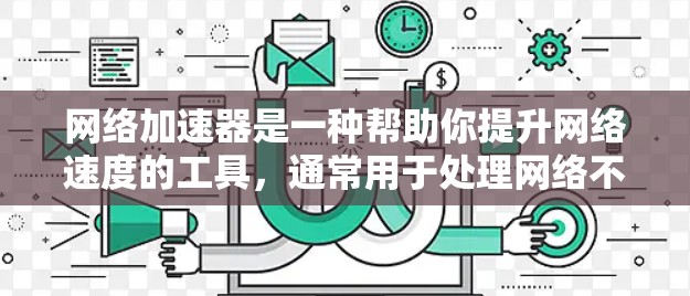 网络加速器是一种帮助你提升网络速度的工具，通常用于处理网络不稳定、延迟过长等问题。如果你正在寻找网络加速器，可以按照以下步骤进行选择和下载