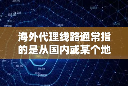 海外代理线路通常指的是从国内或某个地方的用户或服务提供商到海外地区的代理服务或网络连接。这类代理线路可能涉及多个区域的连接，但用户可能问的是海外代理线具体指的是什么，以及如何选择合适的海外代理线路