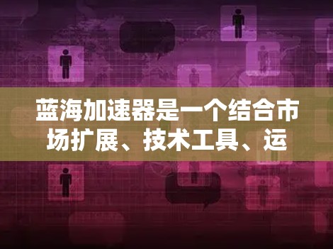 蓝海加速器是一个结合市场扩展、技术工具、运营方法和资源优化的综合策略，帮助企业在蓝海市场中快速扩张、提升市场占有率和利润增长。以下是关于蓝海加速器的详细总结