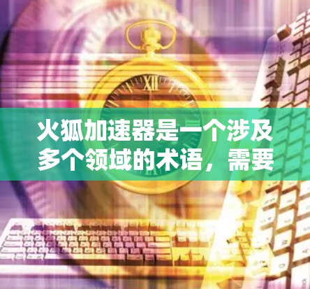 火狐加速器是一个涉及多个领域的术语，需要更深入的了解和具体信息。以下是对该主题的逐步解释和解答