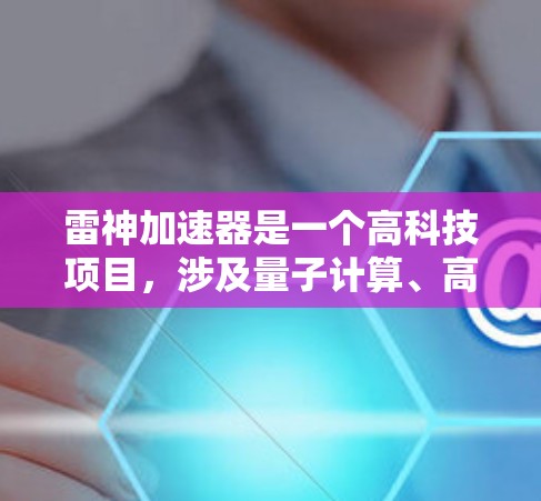雷神加速器是一个高科技项目，涉及量子计算、高速网络、并行处理等多个领域，旨在通过技术手段提升计算机或设备的效率和性能。以下是对该项目的详细介绍