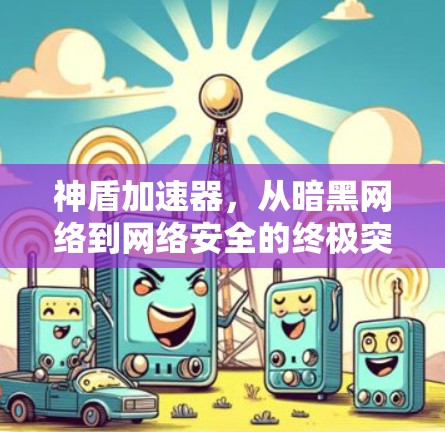 神盾加速器，从暗黑网络到网络安全的终极突破