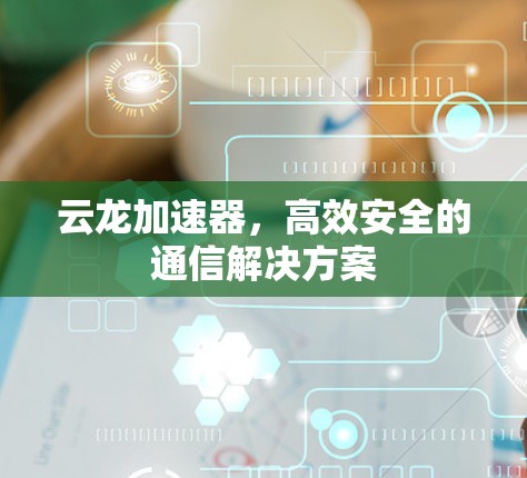 云龙加速器，高效安全的通信解决方案