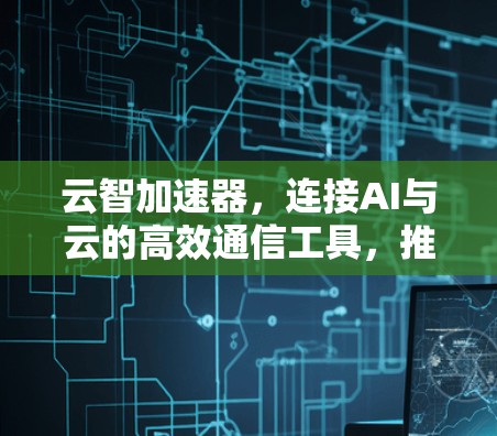 云智加速器，连接AI与云的高效通信工具，推动云计算与大数据的深度融合