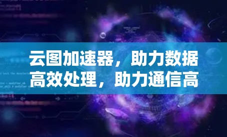 云图加速器，助力数据高效处理，助力通信高性能传输