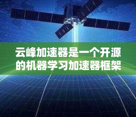 云峰加速器是一个开源的机器学习加速器框架，主要针对深度学习模型的推理和训练效率提升。以下是关于云峰加速器的详细分析