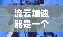 流云加速器是一个与云加速技术相关的技术术语，主要指用于提升云应用性能的加速工具。以下是对该术语的详细介绍