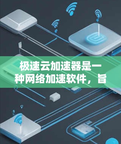 极速云加速器是一种网络加速软件，旨在提升网络连接速度。以下是详细的使用步骤和注意事项